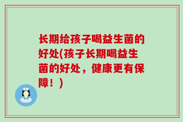 长期给孩子喝益生菌的好处(孩子长期喝益生菌的好处，健康更有保障！)