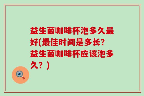 益生菌咖啡杯泡多久最好(最佳时间是多长？益生菌咖啡杯应该泡多久？)
