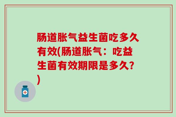 肠道胀气益生菌吃多久有效(肠道胀气：吃益生菌有效期限是多久？)