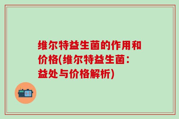 维尔特益生菌的作用和价格(维尔特益生菌:益处与价格解析) 维尔特益生菌的作用和价格(维尔特益生菌:益处与价格解析)