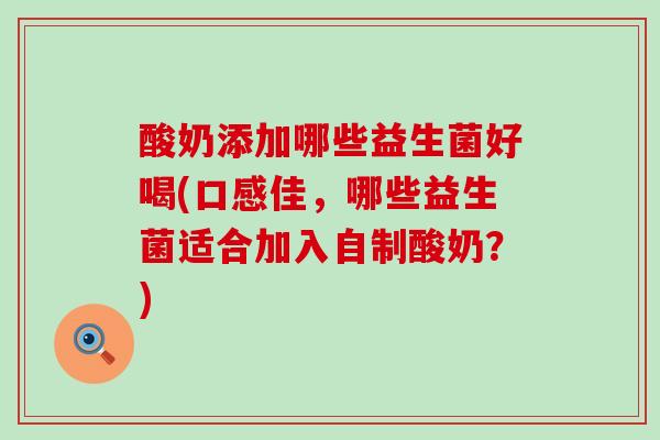 酸奶添加哪些益生菌好喝(口感佳，哪些益生菌适合加入自制酸奶？)