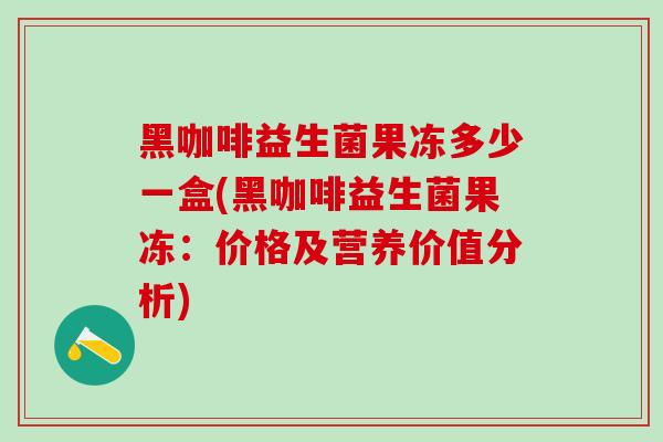 黑咖啡益生菌果冻多少一盒(黑咖啡益生菌果冻:价格及营养价值分析) 黑咖啡益生菌果冻多少一盒(黑咖啡益生菌果冻:价格及营养价值分析)