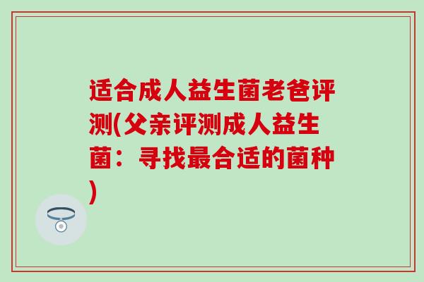 适合成人益生菌老爸评测(父亲评测成人益生菌：寻找最合适的菌种)