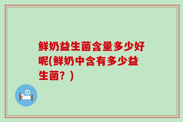 鲜奶益生菌含量多少好呢(鲜奶中含有多少益生菌？)