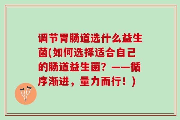 调节胃肠道选什么益生菌(如何选择适合自己的肠道益生菌？——循序渐进，量力而行！)