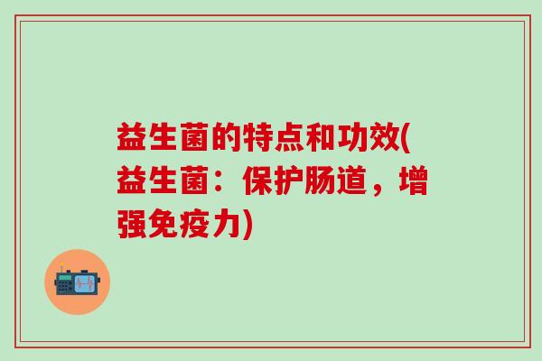 益生菌的特点和功效(益生菌：保护肠道，增强免疫力)