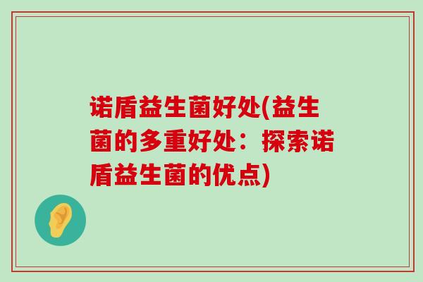 诺盾益生菌好处(益生菌的多重好处：探索诺盾益生菌的优点)