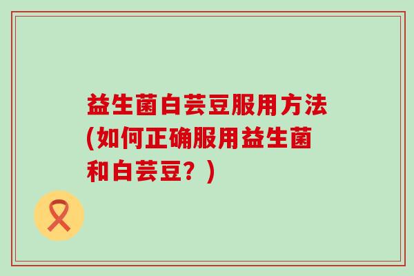 益生菌白芸豆服用方法(如何正确服用益生菌和白芸豆？)
