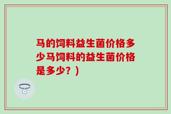 马的饲料益生菌价格多少马饲料的益生菌价格是多少？)