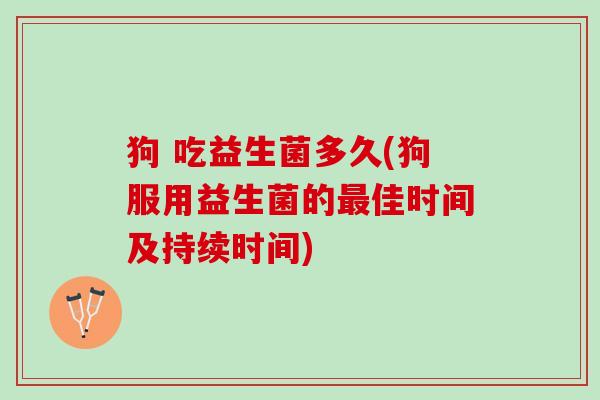 狗 吃益生菌多久(狗服用益生菌的最佳时间及持续时间)