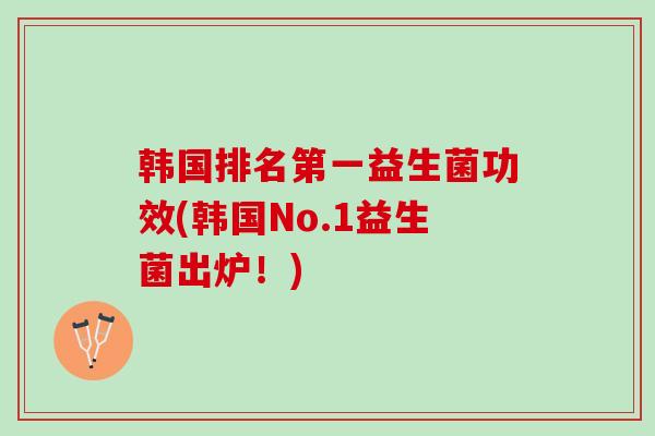 韩国排名第一益生菌功效(韩国No.1益生菌出炉！)