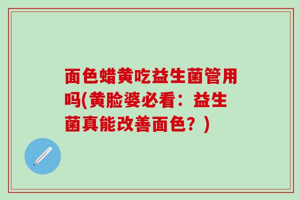 面色蜡黄吃益生菌管用吗(黄脸婆必看：益生菌真能改善面色？)