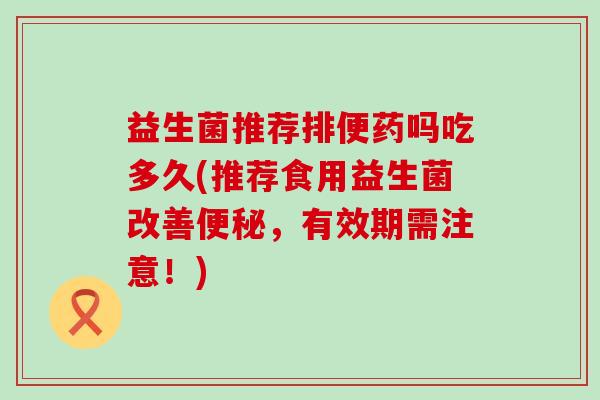 益生菌推荐排便药吗吃多久(推荐食用益生菌改善便秘，有效期需注意！)