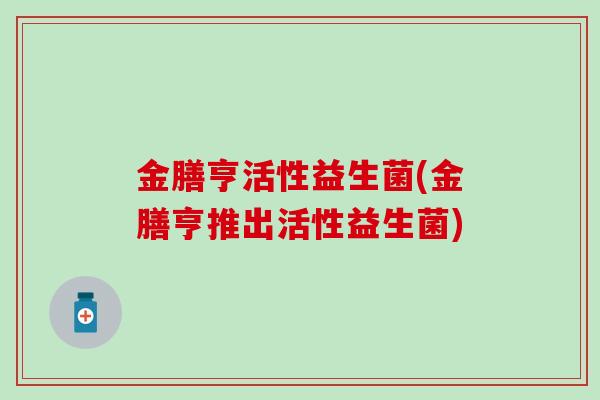 金膳亨活性益生菌(金膳亨推出活性益生菌)
