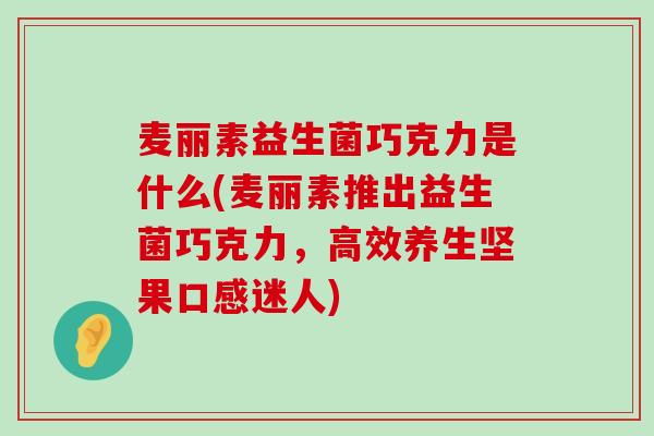 麦丽素益生菌巧克力是什么(麦丽素推出益生菌巧克力，高效养生坚果口感迷人)
