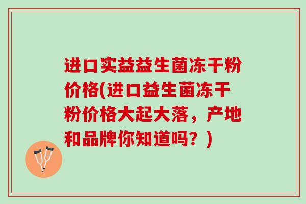 进口实益益生菌冻干粉价格(进口益生菌冻干粉价格大起大落，产地和品牌你知道吗？)
