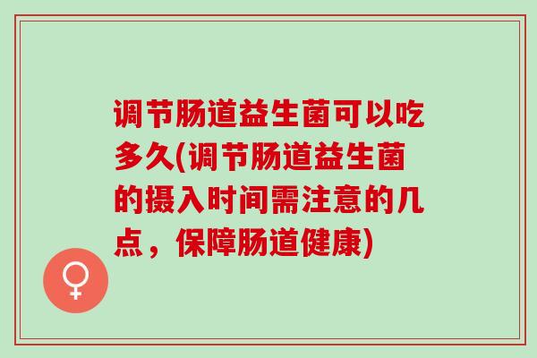 调节肠道益生菌可以吃多久(调节肠道益生菌的摄入时间需注意的几点，保障肠道健康)