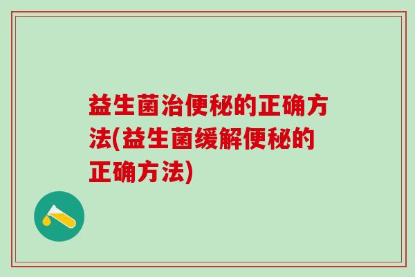 益生菌治便秘的正确方法(益生菌缓解便秘的正确方法)