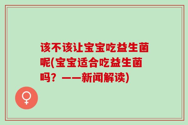 该不该让宝宝吃益生菌呢(宝宝适合吃益生菌吗？——新闻解读)