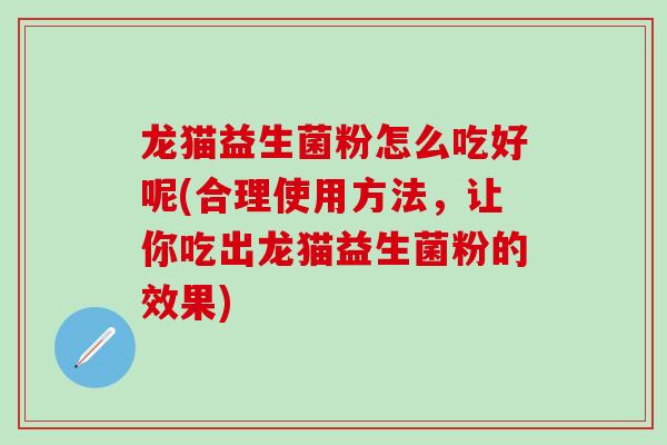 龙猫益生菌粉怎么吃好呢(合理使用方法，让你吃出龙猫益生菌粉的效果)