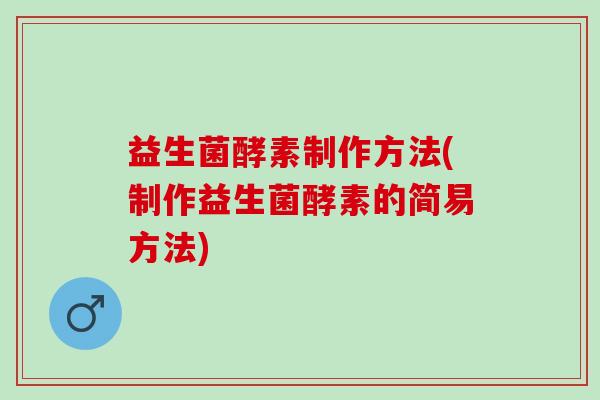 益生菌酵素制作方法(制作益生菌酵素的简易方法)