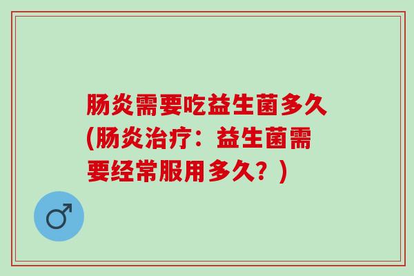 需要吃益生菌多久(:益生菌需要经常服用多久?) 需要吃益生菌多久(:益生菌需要经常服用多久?)