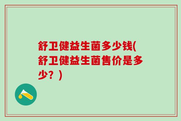 舒卫健益生菌多少钱(舒卫健益生菌售价是多少？)