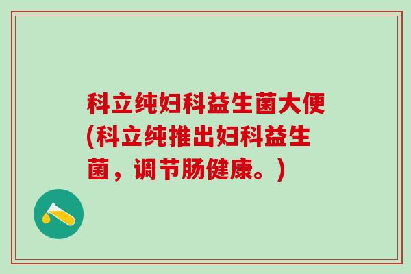 科立纯妇科益生菌大便(科立纯推出妇科益生菌，调节肠健康。)