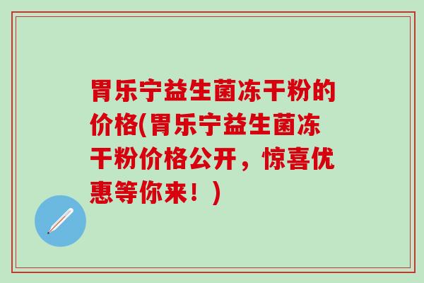 胃乐宁益生菌冻干粉的价格(胃乐宁益生菌冻干粉价格公开,惊喜优惠等你来!) 胃乐宁益生菌冻干粉的价格(胃乐宁益生菌冻干粉价格公开,惊喜优惠等你来!)