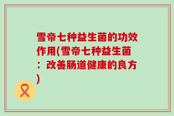 雪帝七种益生菌的功效作用(雪帝七种益生菌：改善肠道健康的良方)