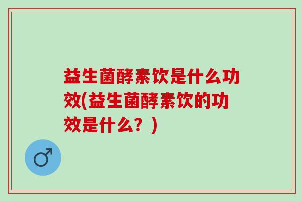 益生菌酵素饮是什么功效(益生菌酵素饮的功效是什么?) 益生菌酵素饮是什么功效(益生菌酵素饮的功效是什么?)