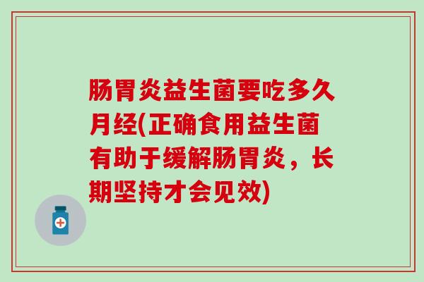 肠胃炎益生菌要吃多久月经(正确食用益生菌有助于缓解肠胃炎，长期坚持才会见效)