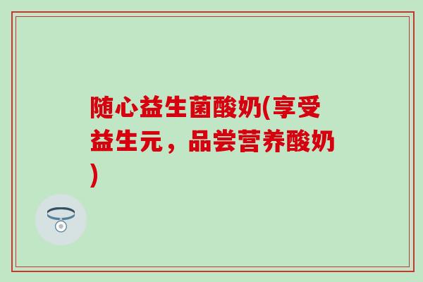 随心益生菌酸奶(享受益生元，品尝营养酸奶)
