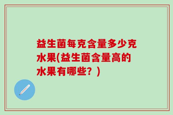 益生菌每克含量多少克水果(益生菌含量高的水果有哪些?) 益生菌每克含量多少克水果(益生菌含量高的水果有哪些?)