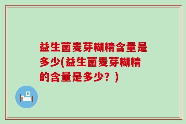 益生菌麦芽糊精含量是多少(益生菌麦芽糊精的含量是多少？)