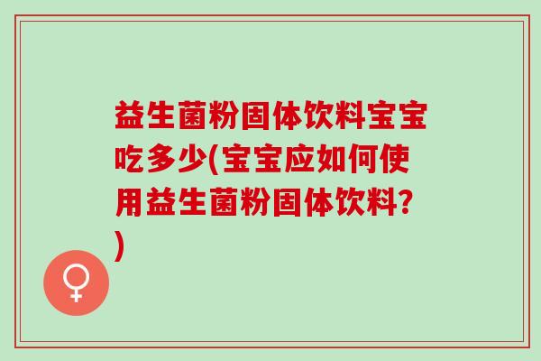 益生菌粉固体饮料宝宝吃多少(宝宝应如何使用益生菌粉固体饮料?) 益生菌粉固体饮料宝宝吃多少(宝宝应如何使用益生菌粉固体饮料?)