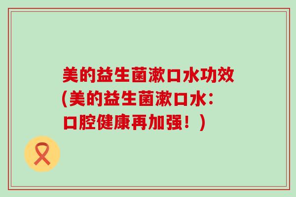 美的益生菌漱口水功效(美的益生菌漱口水：口腔健康再加强！)
