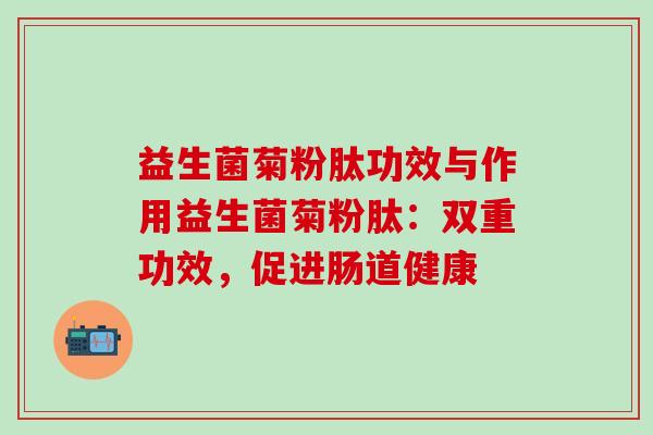 益生菌菊粉肽功效与作用益生菌菊粉肽：双重功效，促进肠道健康