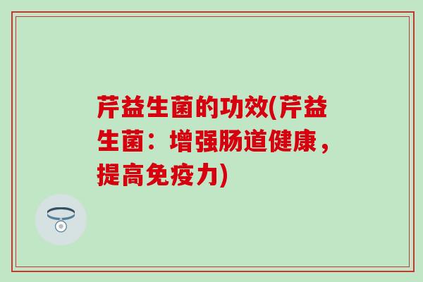 芹益生菌的功效(芹益生菌：增强肠道健康，提高免疫力)