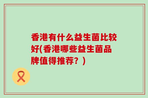 香港有什么益生菌比较好(香港哪些益生菌品牌值得推荐？)