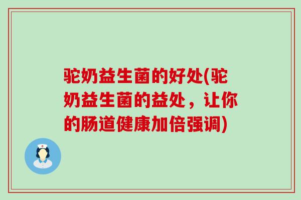 驼奶益生菌的好处(驼奶益生菌的益处，让你的肠道健康加倍强调)