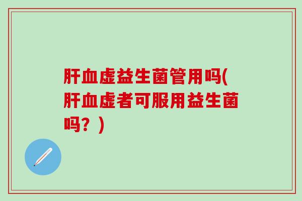 肝血虚益生菌管用吗(肝血虚者可服用益生菌吗？)