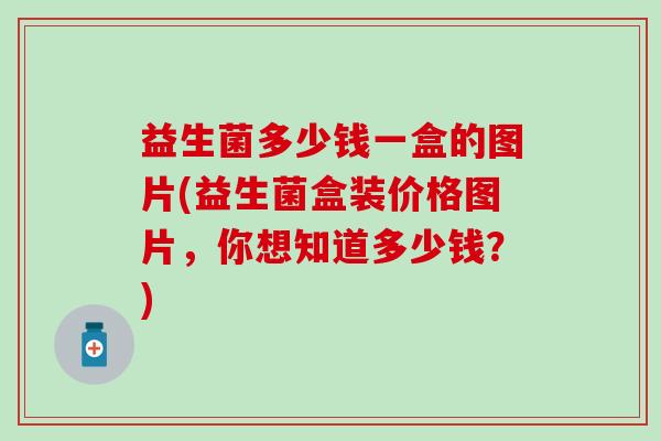 益生菌多少钱一盒的图片(益生菌盒装价格图片，你想知道多少钱？)