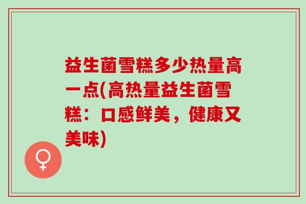 益生菌雪糕多少热量高一点(高热量益生菌雪糕：口感鲜美，健康又美味)
