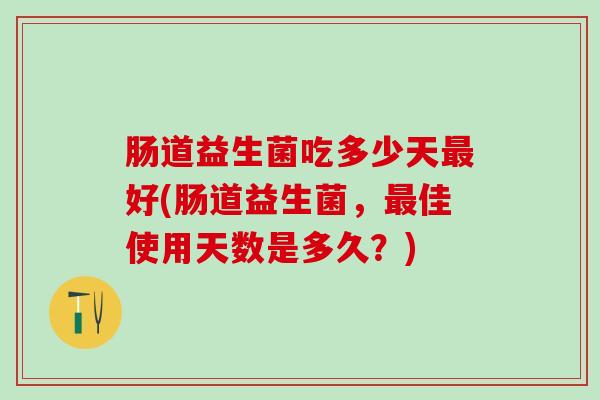 肠道益生菌吃多少天最好(肠道益生菌，最佳使用天数是多久？)
