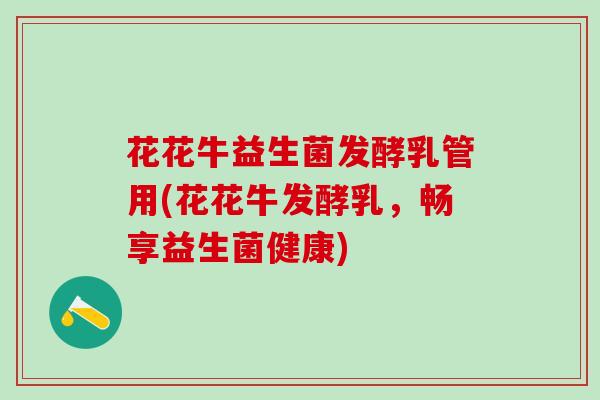 花花牛益生菌发酵乳管用(花花牛发酵乳，畅享益生菌健康)