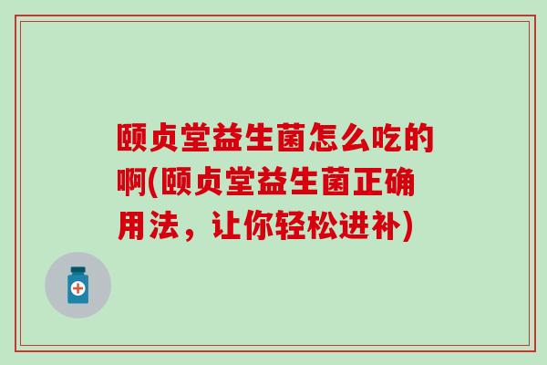 颐贞堂益生菌怎么吃的啊(颐贞堂益生菌正确用法，让你轻松进补)