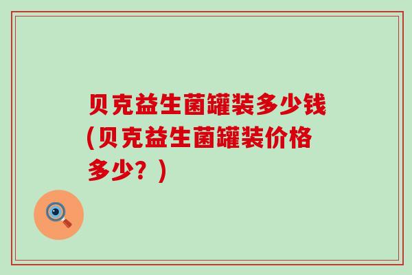 贝克益生菌罐装多少钱(贝克益生菌罐装价格多少？)