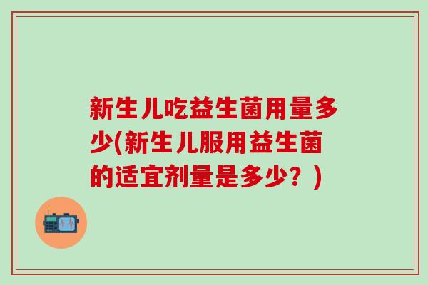 新生儿吃益生菌用量多少(新生儿服用益生菌的适宜剂量是多少？)