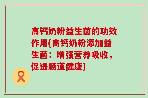 高钙奶粉益生菌的功效作用(高钙奶粉添加益生菌：增强营养吸收，促进肠道健康)